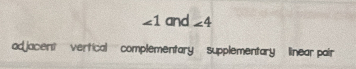 ∠ 1 and ∠ 4
ad jacent vertical complementary supplementary linear pair