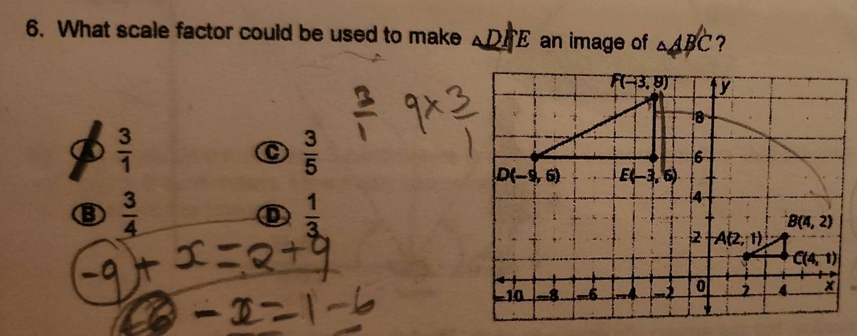 What scale factor could be used to make △ DR E an image of △ ABC ?
F(-3,8) y
④  3/1 
C  3/5 
6
D(-9,6) E(-3,6)
③  3/4 
 1/3 
4
B(4,2)
2 A(2,1)
C(4,1)
-10 -8 -6 -4 -2 0 _ 4