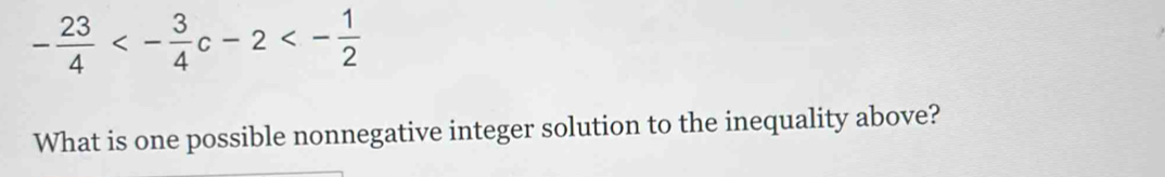 - 23/4 <- 3/4 c-2<- 1/2 
What is one possible nonnegative integer solution to the inequality above?