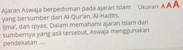 Ajaran Aswaja berpedoman pada ajaran Islam Ukuran: AA A 
yang bersumber dari Al-Qur’an, Al-Hadits, 
Ijma’, dan qiyas. Dalam memahami ajaran Islam dari 
sumbernya yang asli tersebut, Aswaja menggunakan 
pendekatan ....