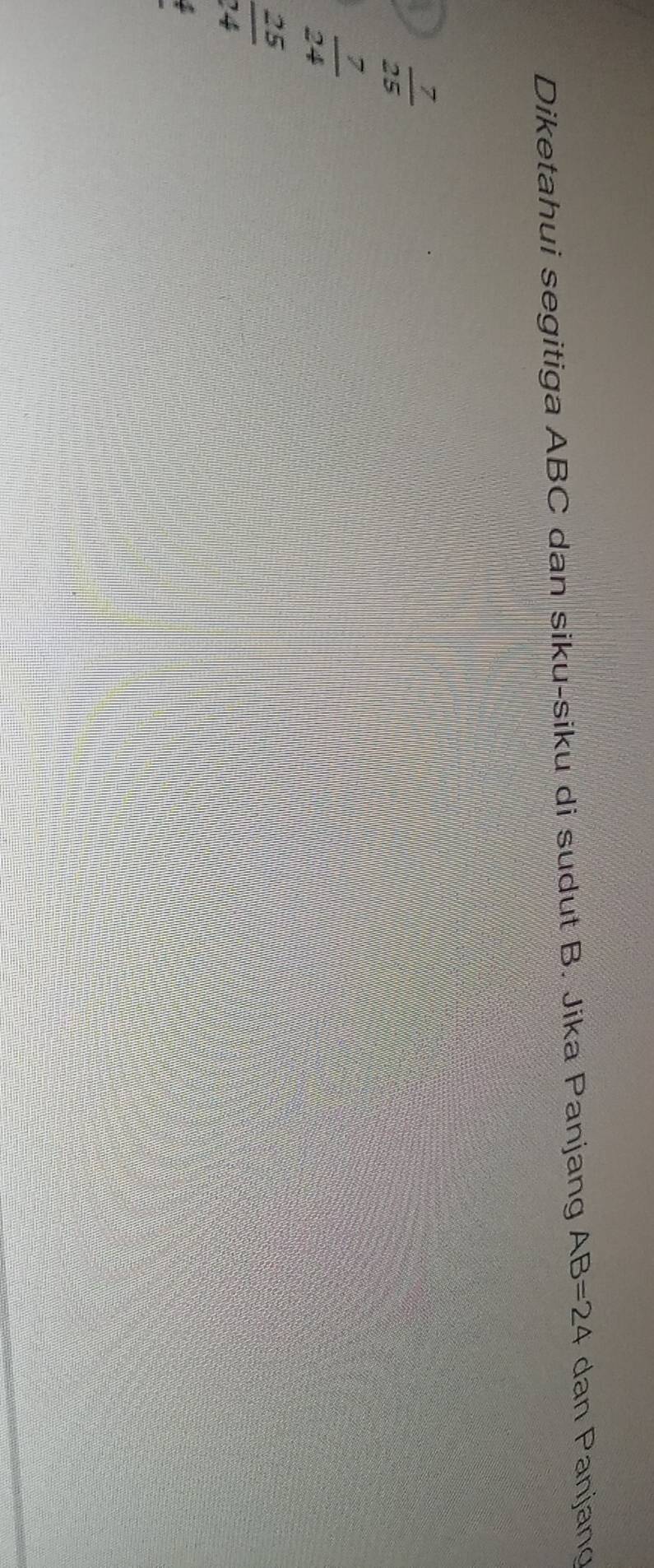 Diketahui segitiga ABC dan siku-siku di sudut B. Jika Panjang AB=24 dan Panjang
 7/25 
 7/24 
 25/24 