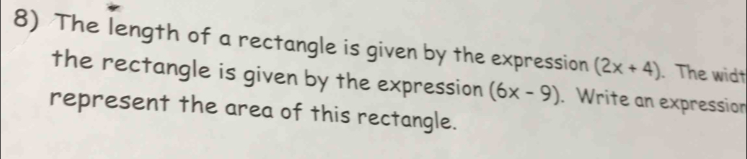 The length of a rectangle is given by the expression (2x+4). The widt 
the rectangle is given by the expression (6x-9). Write an expression 
represent the area of this rectangle.