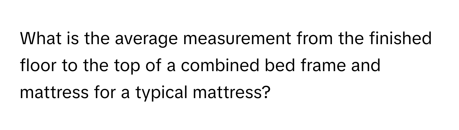 What is the average measurement from the finished floor to the top of a combined bed frame and mattress for a typical mattress?