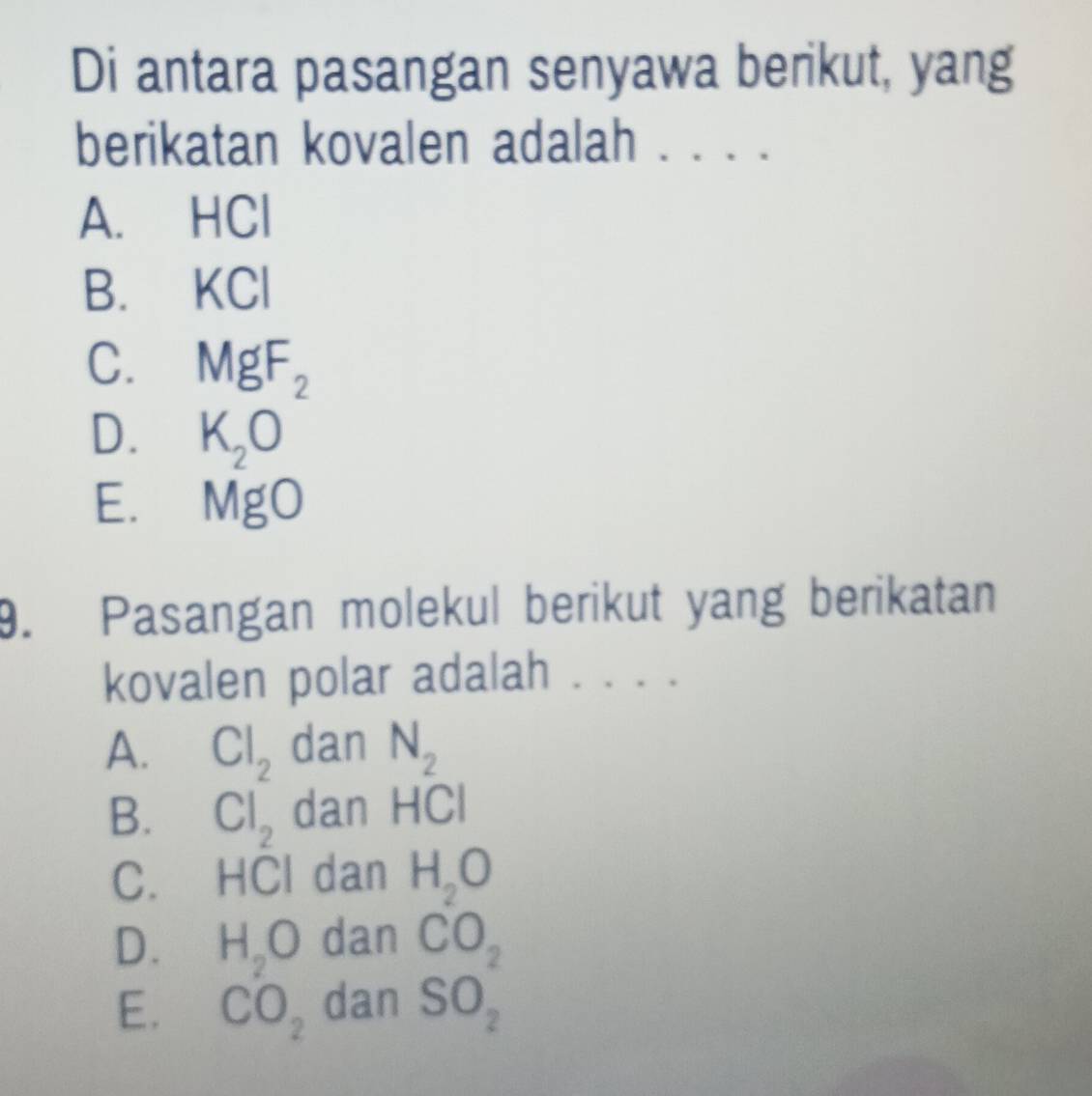 Di antara pasangan senyawa berikut, yang
berikatan kovalen adalah . . . .
A. HCl
B. KCl
C. MgF_2
D. K_2O
E. MgO
9. Pasangan molekul berikut yang berikatan
kovalen polar adalah ....
A. Cl_2 dan N_2
B. Cl_2 dan HCl
C. HCl dan H_2O
D. H_2O dan CO_2
E. CO_2 dan SO_2