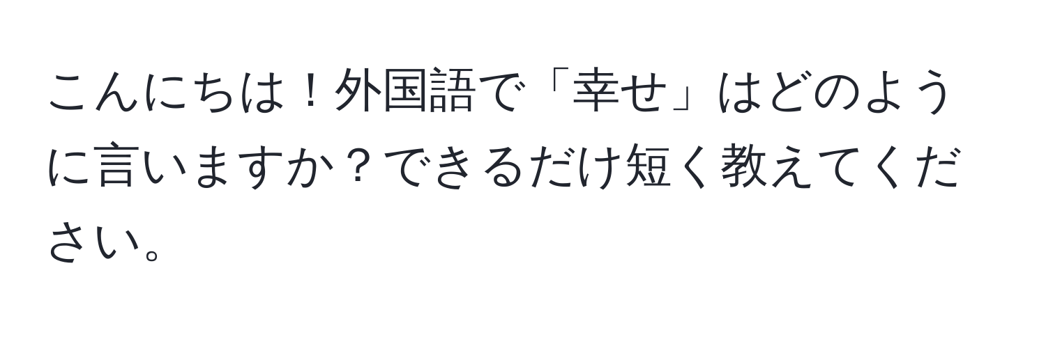 こんにちは！外国語で「幸せ」はどのように言いますか？できるだけ短く教えてください。