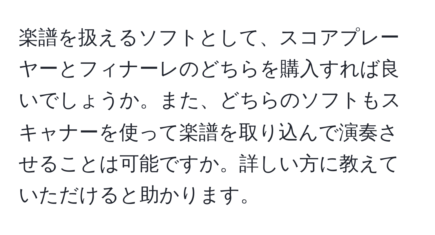 楽譜を扱えるソフトとして、スコアプレーヤーとフィナーレのどちらを購入すれば良いでしょうか。また、どちらのソフトもスキャナーを使って楽譜を取り込んで演奏させることは可能ですか。詳しい方に教えていただけると助かります。