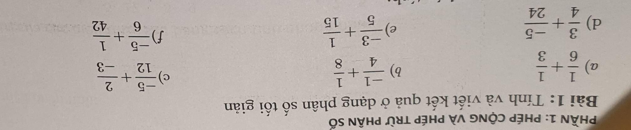 PhầN 1: PHép CộNG vÀ phép trừ phân số 
Bài 1: Tính và viết kết quả ở dạng phân số tối giản 
a)  1/6 + 1/3 
b)  (-1)/4 + 1/8  c)  (-5)/12 + 2/-3 
d)  3/4 + (-5)/24 
e)  (-3)/5 + 1/15 
f)  (-5)/6 + 1/42 