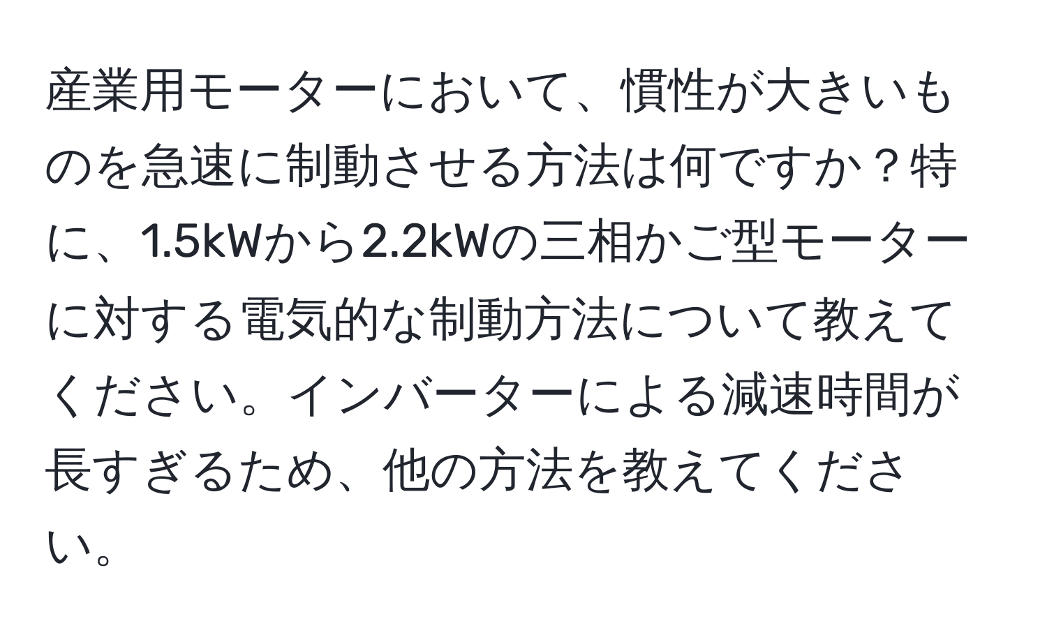 産業用モーターにおいて、慣性が大きいものを急速に制動させる方法は何ですか？特に、1.5kWから2.2kWの三相かご型モーターに対する電気的な制動方法について教えてください。インバーターによる減速時間が長すぎるため、他の方法を教えてください。