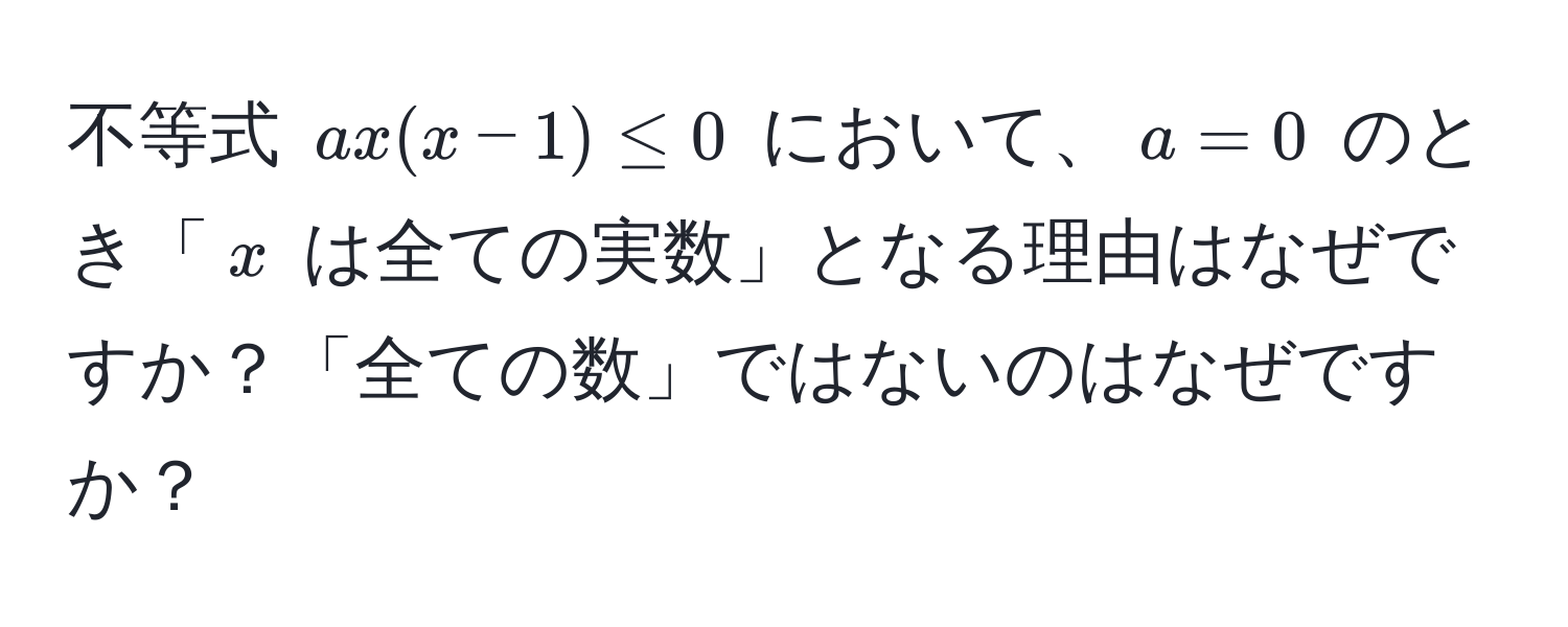 不等式 $ax(x-1) ≤ 0$ において、$a=0$ のとき「$x$ は全ての実数」となる理由はなぜですか？「全ての数」ではないのはなぜですか？