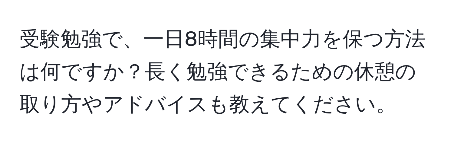 受験勉強で、一日8時間の集中力を保つ方法は何ですか？長く勉強できるための休憩の取り方やアドバイスも教えてください。