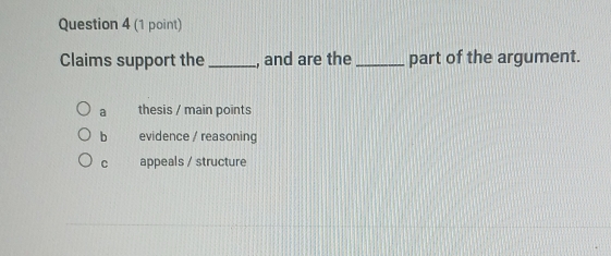 Claims support the_ , and are the_ part of the argument.
a thesis / main points
b evidence / reasoning
c appeals / structure