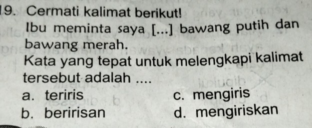 Cermati kalimat berikut!
Ibu meminta saya [...] bawang putih dan
bawang merah.
Kata yang tepat untuk melengkapi kalimat
tersebut adalah ....
a. teriris c. mengiris
b. beririsan d. mengiriskan