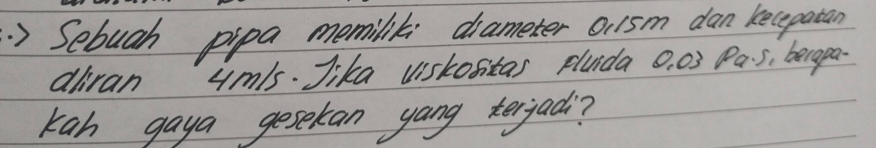 .) Sebugh pipa memilik: diameter 011sm dan kecepatan 
aliran ym/s. Jika viskositas pluida 0. 03 Pa s, becapa- 
Kah gaya gesekan yang terjad?