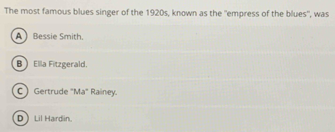 The most famous blues singer of the 1920s, known as the "empress of the blues'', was
A  Bessie Smith.
B Ella Fitzgerald.
C) Gertrude "Ma" Rainey.
D Lil Hardin.
