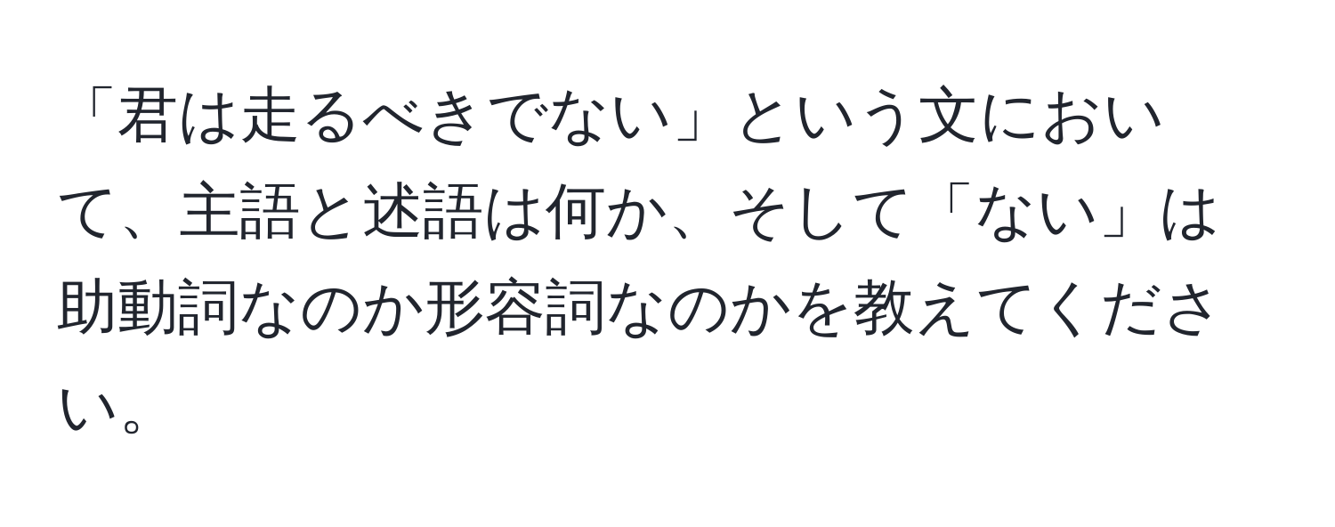 「君は走るべきでない」という文において、主語と述語は何か、そして「ない」は助動詞なのか形容詞なのかを教えてください。