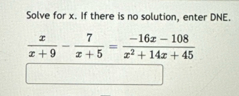 Solve for x. If there is no solution, enter DNE.
 x/x+9 - 7/x+5 = (-16x-108)/x^2+14x+45 