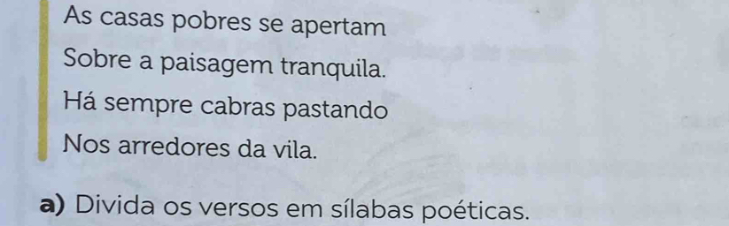 As casas pobres se apertam 
Sobre a paisagem tranquila. 
Há sempre cabras pastando 
Nos arredores da vila. 
a) Divida os versos em sílabas poéticas.