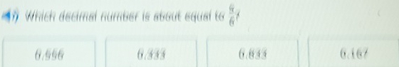 Which decimal number is about equal to  6/6  1
6.556 6.333 6.833 6.167