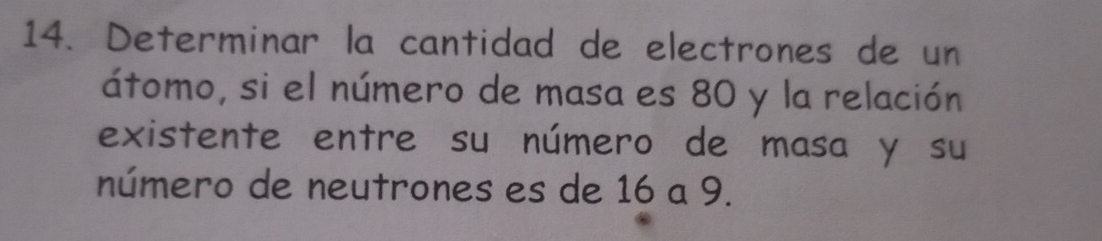 Determinar la cantidad de electrones de un 
átomo, si el número de masa es 80 y la relación 
existente entre su número de masa y su 
número de neutrones es de 16 a 9.