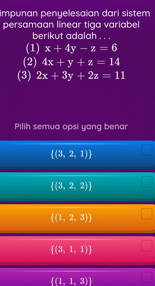 impunan penyelesaian dari sistem
persamaan linear tiga variabel
berikut adalah . . .
(1) x+4y-z=6
(2) 4x+y+z=14
(3) 2x+3y+2z=11
Pilih semua opsi yang benar
 (3,2,1)
 (3,2,2)
 (1,2,3)
□
 (3,1,1)
 (1,1,3)