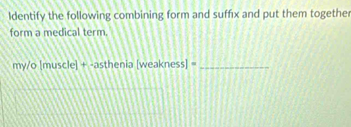 Identify the following combining form and suffx and put them together 
form a medical term. 
my/o [muscle] + -asthenia [weakness] =_