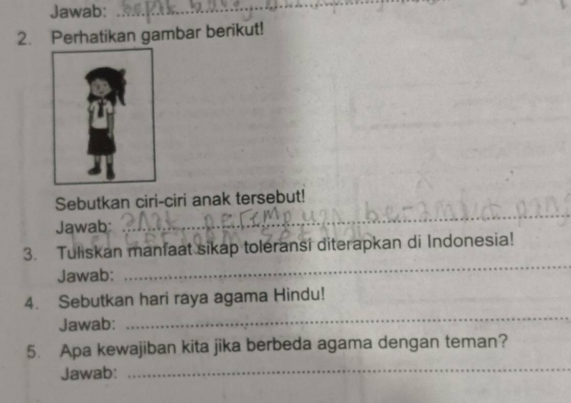 Jawab: 
_ 
2. Perhatikan gambar berikut! 
Sebutkan ciri-ciri anak tersebut! 
Jawab: 
_ 
3. Tuliskan manfaat sikap toleransi diterapkan di Indonesia! 
Jawab: 
_ 
4. Sebutkan hari raya agama Hindu! 
Jawab: 
_ 
_ 
5. Apa kewajiban kita jika berbeda agama dengan teman? 
Jawab: