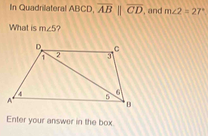 In Quadrilateral ABCD, overline ABparallel overline CD , and m∠ 2=27°
What is m∠ 5 ? 
Enter your answer in the box.