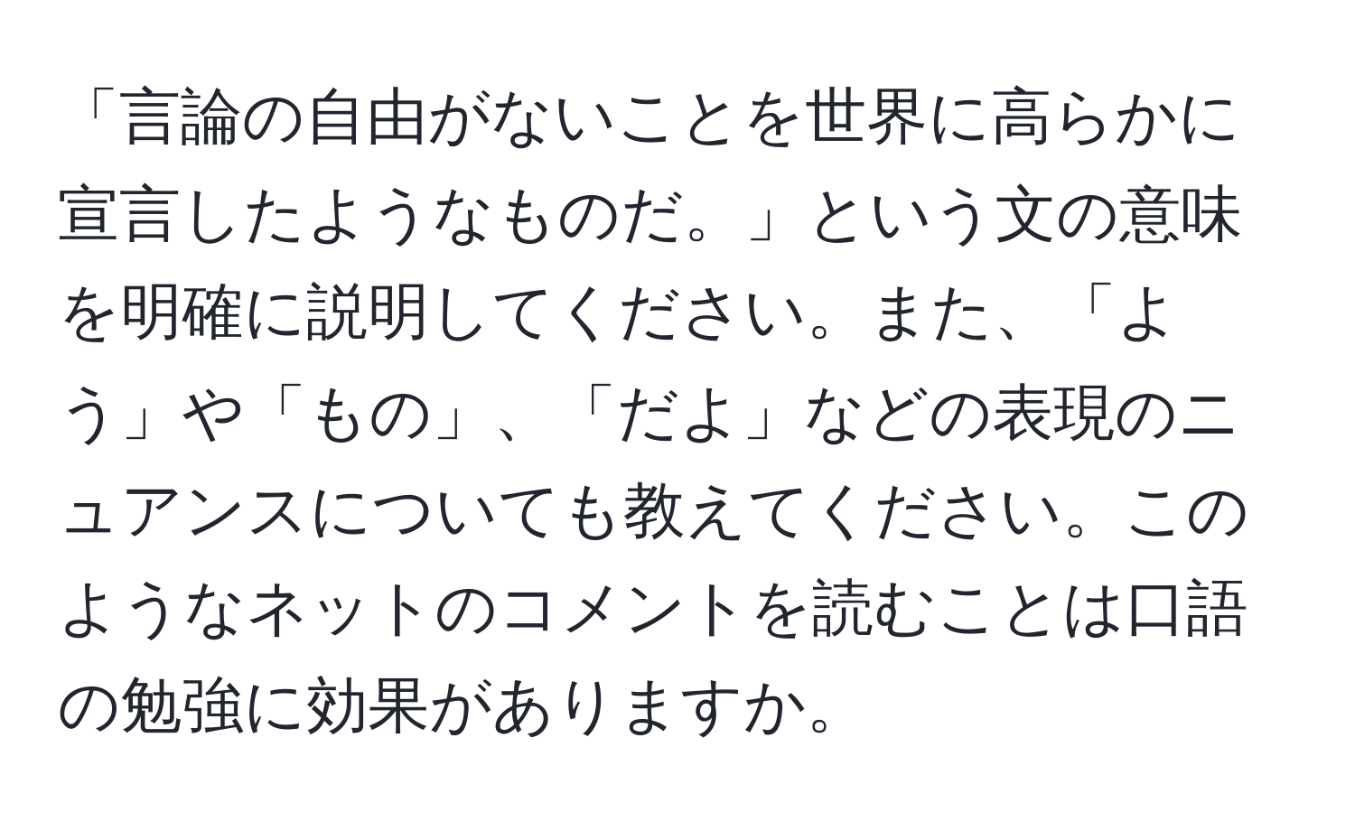 「言論の自由がないことを世界に高らかに宣言したようなものだ。」という文の意味を明確に説明してください。また、「よう」や「もの」、「だよ」などの表現のニュアンスについても教えてください。このようなネットのコメントを読むことは口語の勉強に効果がありますか。