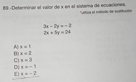 89.-Determinar el valor de x en el sistema de ecuaciones.
*utiliza el método de sustitución
3x-2y=-2
2x+5y=24
A) x=1
B) x=2
C) x=3
D) x=-1
E) x=-2