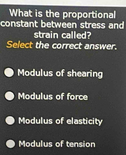 What is the proportional
constant between stress and
strain called?
Select the correct answer.
Modulus of shearing
Modulus of force
Modulus of elasticity
Modulus of tension