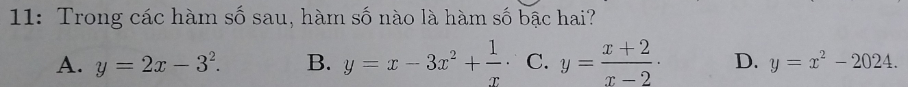 11: Trong các hàm số sau, hàm số nào là hàm số bậc hai?
A. y=2x-3^2. B. y=x-3x^2+ 1/x  C. y= (x+2)/x-2 · D. y=x^2-2024.