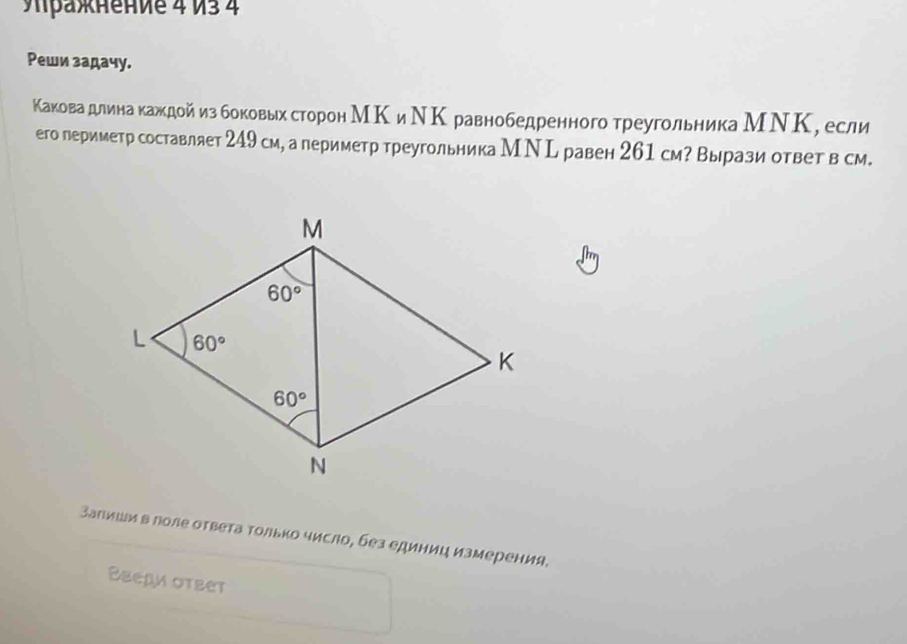 πражнение 4 И3 4
Реши задачу.
Какова длинакаждойиз боковых сторон МΚ иΝΚ равнобедренного треугольника МΝΚ, если
его периметр составляет 249 см, а периметр треугольника М Ν L равен 261 см Вырази ответ в см.
Заπишив лоле ответа Τолько число, без единиц измерения.
Введи оτεет