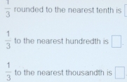  1/3  rounded to the nearest tenth is
 1/3  to the nearest hundredth is □.
 1/3  to the nearest thousandth is □