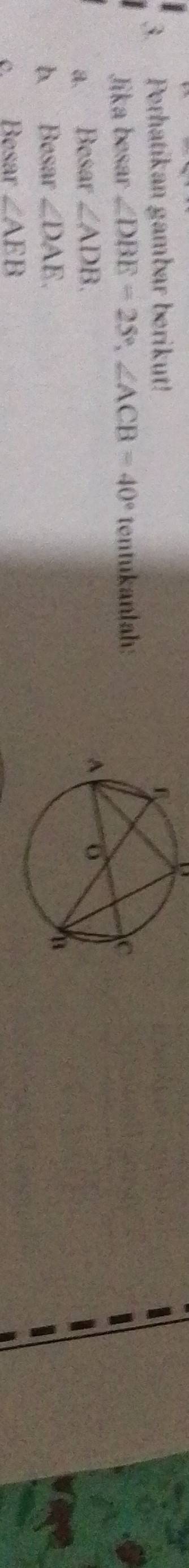 Perhatikan gambar berikut! 
Jika besar ∠ DBE=25°, ∠ ACB=40° tentukanlah: 
a. Besar ∠ ADB. 
b. Besar ∠ DAE. 
c. Besar ∠ AEB