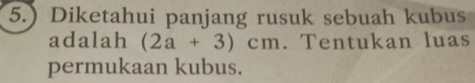 5.) Diketahui panjang rusuk sebuah kubus 
adalah (2a+3)cm Tentukan luas 
permukaan kubus.