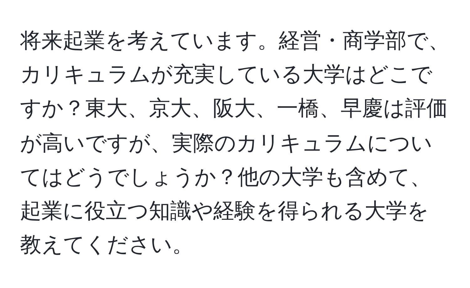 将来起業を考えています。経営・商学部で、カリキュラムが充実している大学はどこですか？東大、京大、阪大、一橋、早慶は評価が高いですが、実際のカリキュラムについてはどうでしょうか？他の大学も含めて、起業に役立つ知識や経験を得られる大学を教えてください。