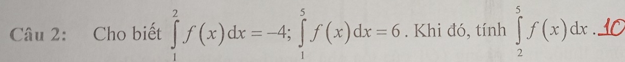 Cho biết ∈tlimits _1^2f(x)dx=-4; ∈tlimits _1^5f(x)dx=6. Khi đó, tính ∈tlimits _2^5f(x)dx _