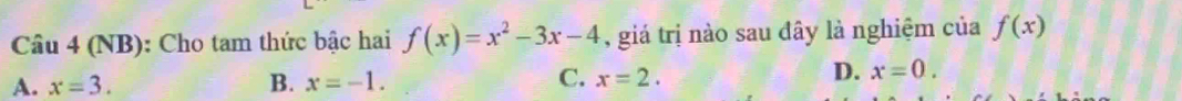 (NB): Cho tam thức bậc hai f(x)=x^2-3x-4 , giá trị nào sau đây là nghiệm của f(x)
D.
A. x=3. B. x=-1. C. x=2. x=0.