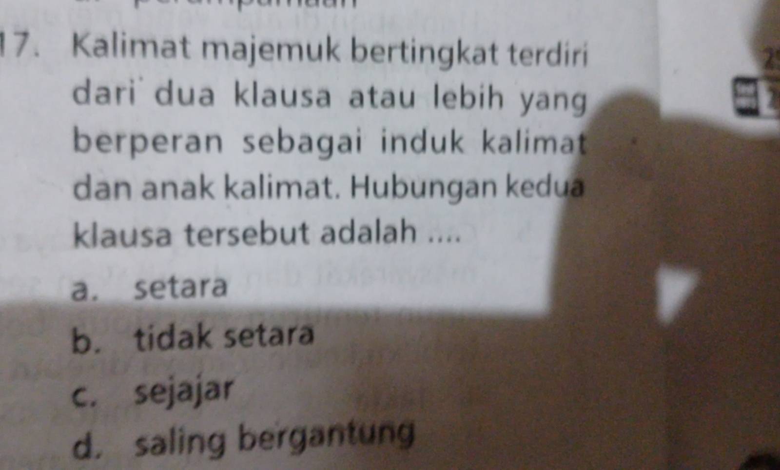 Kalimat majemuk bertingkat terdiri
2
dari dua klausa atau lebih yang jnt I
berperan sebagai induk kalimat
dan anak kalimat. Hubungan kedua
klausa tersebut adalah ....
a. setara
b. tidak setara
c. sejajar
d， saling bergantung