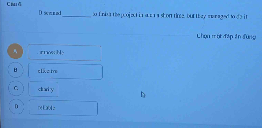 It seemed_ to finish the project in such a short time, but they managed to do it.
Chọn một đáp án đúng
A impossible
B effective
C charity
D reliable