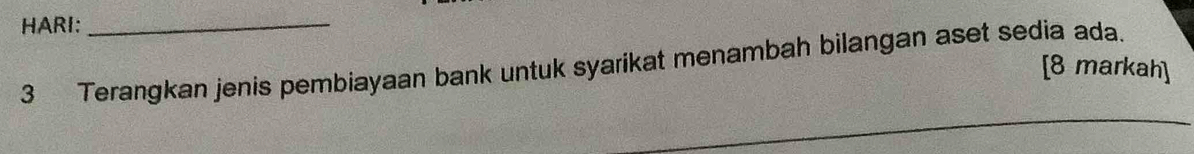 HARI:_ 
3 Terangkan jenis pembiayaan bank untuk syarikat menambah bilangan aset sedia ada. [8 markah]