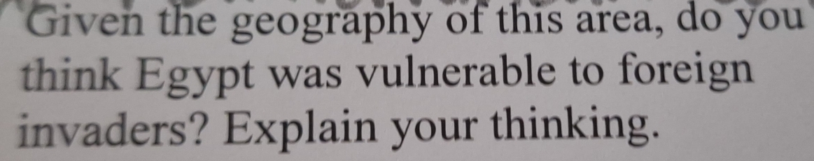 Given the geography of this area, do you 
think Egypt was vulnerable to foreign 
invaders? Explain your thinking.