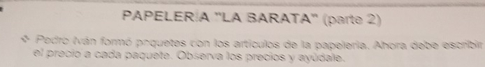 PAPELER A ''LA BARATA'' (parte 2) 
Pedro Iván formó poquetes con los artículos de la papeleria. Ahora debe escribir 
el precio a cada paquete. Observa los precios y ayúdale.