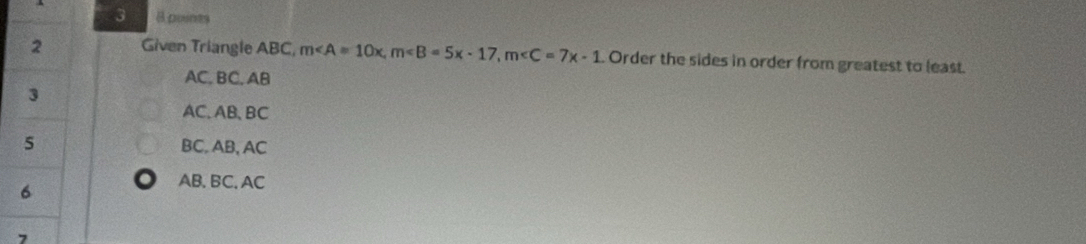 3 8 points
Given Triangle ABC, m∠ A=10x, m, m Order the sides in order from greatest to least.
AC, BC, AB
AC. AB, BC
BC, AB, AC
AB, BC, AC
7