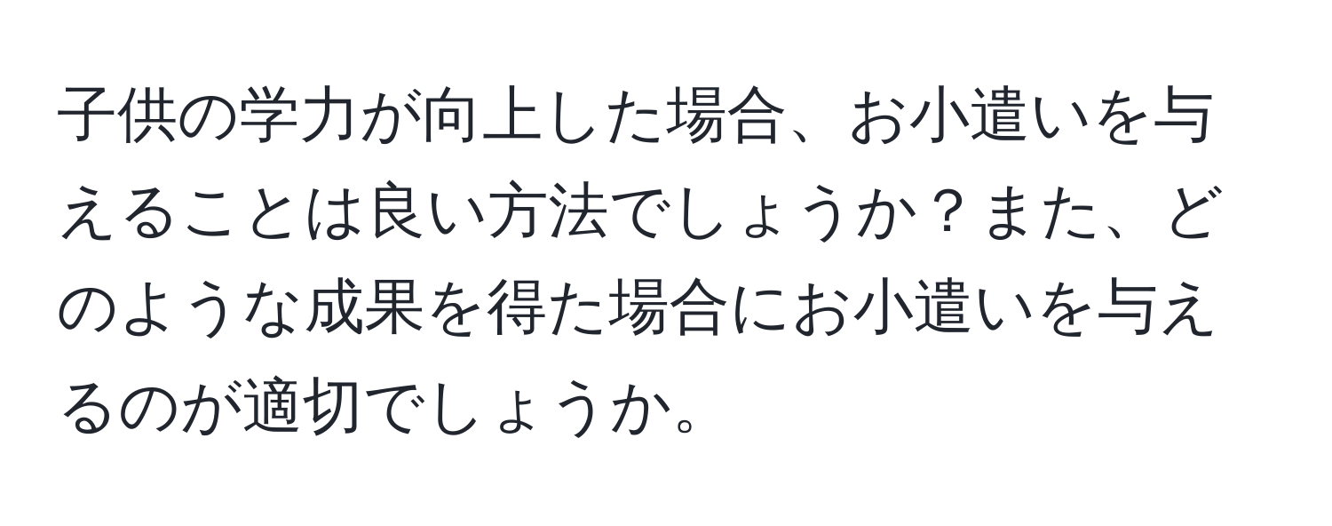 子供の学力が向上した場合、お小遣いを与えることは良い方法でしょうか？また、どのような成果を得た場合にお小遣いを与えるのが適切でしょうか。