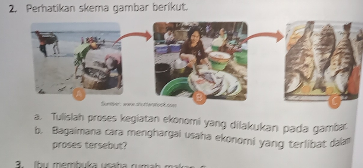 Perhatikan skema gambar berikut. 
a. Tulislah proses kegiatan ekonomi yang dilakukan pada gamba 
b. Bagaimana cara menghargai usaha ekonomi yang terlibat dalam 
proses tersebut? 
3 Ibu membuka usaha ruma b m