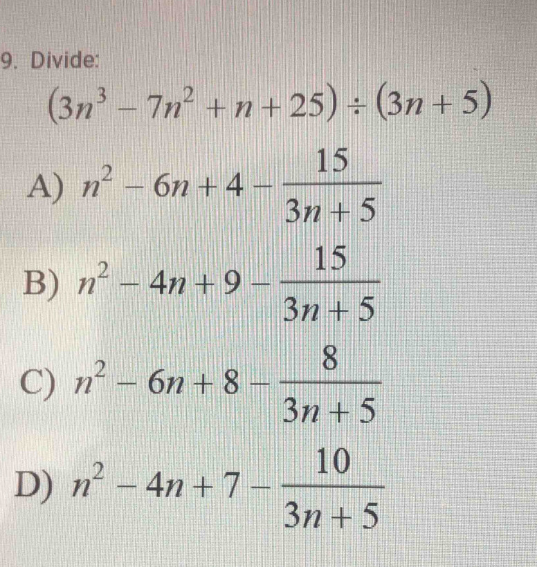 Divide:
(3n^3-7n^2+n+25)/ (3n+5)
A) n^2-6n+4- 15/3n+5 
B) n^2-4n+9- 15/3n+5 
C) n^2-6n+8- 8/3n+5 
D) n^2-4n+7- 10/3n+5 