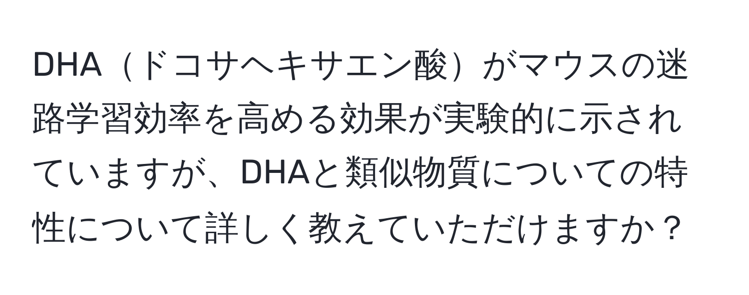 DHAドコサヘキサエン酸がマウスの迷路学習効率を高める効果が実験的に示されていますが、DHAと類似物質についての特性について詳しく教えていただけますか？