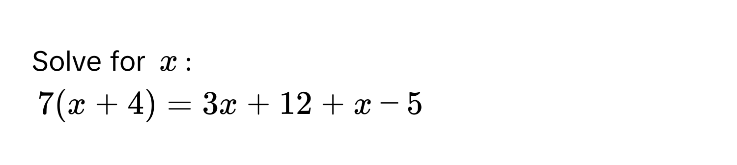 Solve for $x$ :
7(x + 4) = 3x + 12 + x - 5