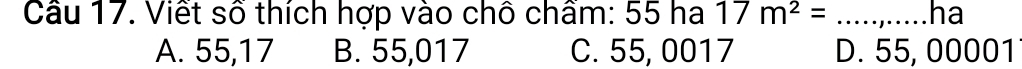 Viết số thích hợp vào chô chẩm: 55 ha 17m^2= _ha
A. 55,17 B. 55,017 C. 55, 0017 D. 55, 00001